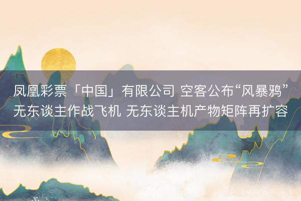 凤凰彩票「中国」有限公司 空客公布“风暴鸦”无东谈主作战飞机 无东谈主机产物矩阵再扩容