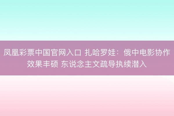 凤凰彩票中国官网入口 扎哈罗娃：俄中电影协作效果丰硕 东说念主文疏导执续潜入