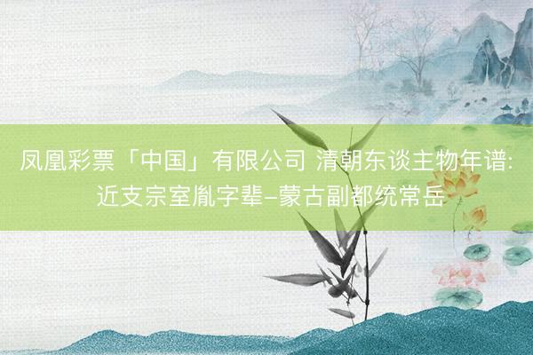 凤凰彩票「中国」有限公司 清朝东谈主物年谱: 近支宗室胤字辈-蒙古副都统常岳