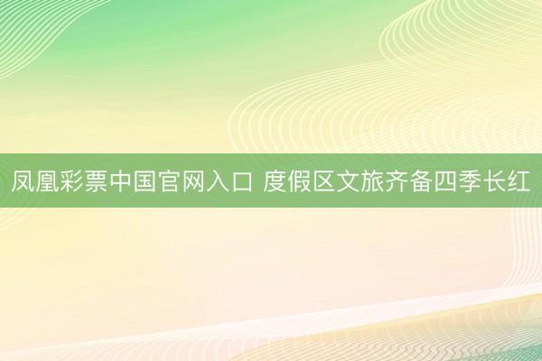 凤凰彩票中国官网入口 度假区文旅齐备四季长红