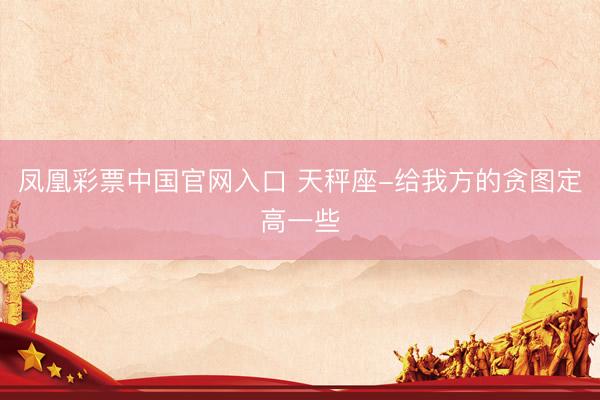 凤凰彩票中国官网入口 天秤座-给我方的贪图定高一些