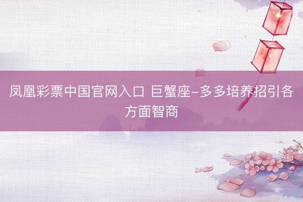凤凰彩票中国官网入口 巨蟹座-多多培养招引各方面智商
