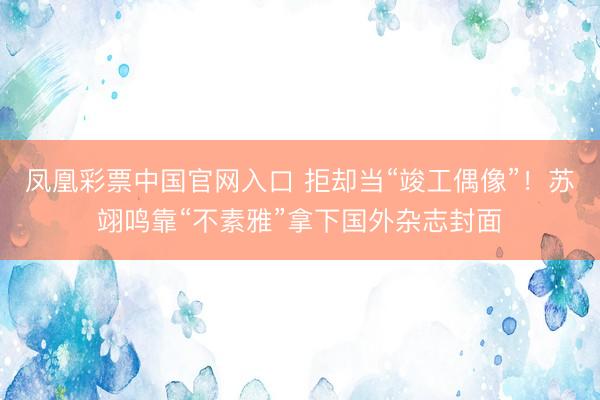 凤凰彩票中国官网入口 拒却当“竣工偶像”！苏翊鸣靠“不素雅”拿下国外杂志封面