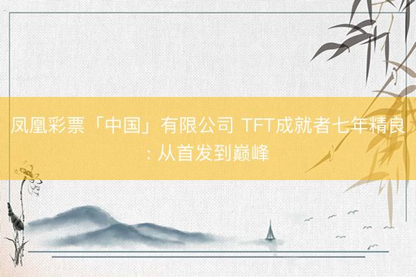 凤凰彩票「中国」有限公司 TFT成就者七年精良: 从首发到巅峰