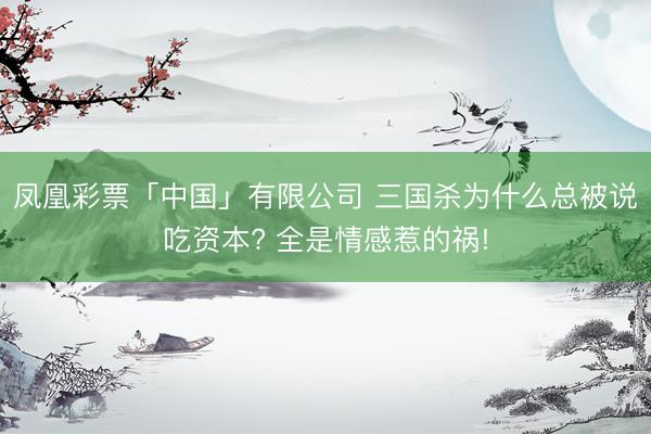 凤凰彩票「中国」有限公司 三国杀为什么总被说吃资本? 全是情感惹的祸!