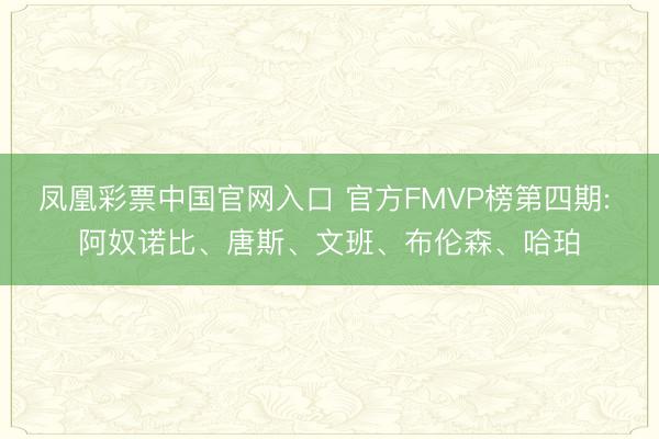 凤凰彩票中国官网入口 官方FMVP榜第四期: 阿奴诺比、唐斯、文班、布伦森、哈珀