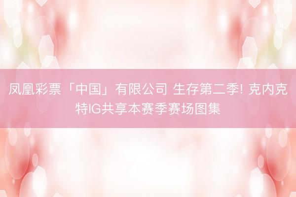 凤凰彩票「中国」有限公司 生存第二季! 克内克特IG共享本赛季赛场图集