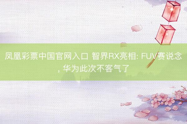 凤凰彩票中国官网入口 智界RX亮相: FUV赛说念, 华为此次不客气了