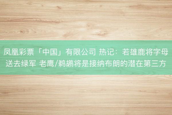 凤凰彩票「中国」有限公司 热记：若雄鹿将字母送去绿军 老鹰/鹈鹕将是接纳布朗的潜在第三方