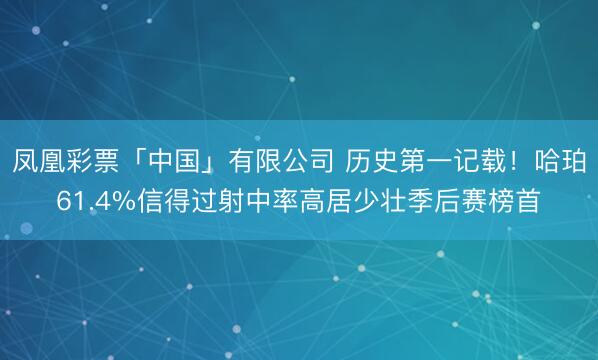 凤凰彩票「中国」有限公司 历史第一记载!哈珀61.4%信得过射中率高居少壮季后赛榜首