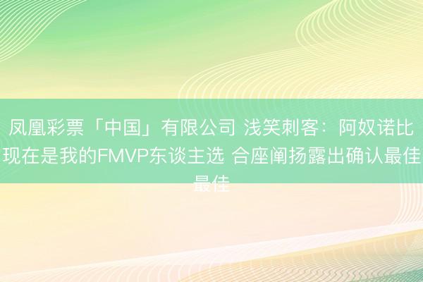 凤凰彩票「中国」有限公司 浅笑刺客:阿奴诺比现在是我的FMVP东谈主选 合座阐扬露出确认最佳