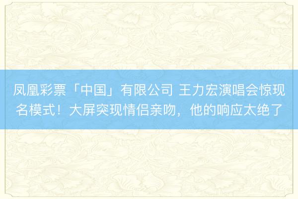 凤凰彩票「中国」有限公司 王力宏演唱会惊现名模式！大屏突现情侣亲吻，他的响应太绝了