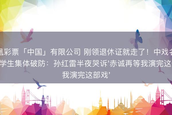 凤凰彩票「中国」有限公司 刚领退休证就走了!中戏名师病逝学生集体破防:孙红雷半夜哭诉'赤诚再等我演完这部戏'
