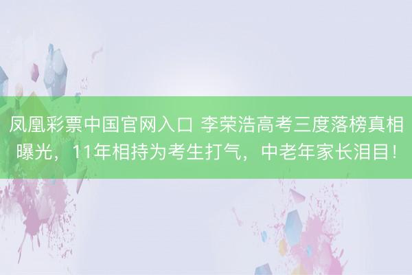 凤凰彩票中国官网入口 李荣浩高考三度落榜真相曝光,11年相持为考生打气,中老年家长泪目!