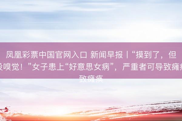 凤凰彩票中国官网入口 新闻早报丨“摸到了，但没嗅觉！”女子患上“好意思女病”，严重者可导致瘫痪