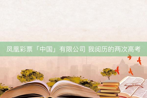 凤凰彩票「中国」有限公司 我阅历的两次高考