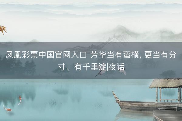 凤凰彩票中国官网入口 芳华当有蛮横， 更当有分寸、有千里淀|夜话