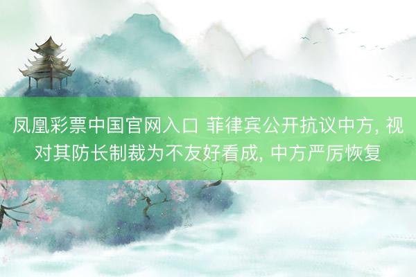 凤凰彩票中国官网入口 菲律宾公开抗议中方， 视对其防长制裁为不友好看成， 中方严厉恢复
