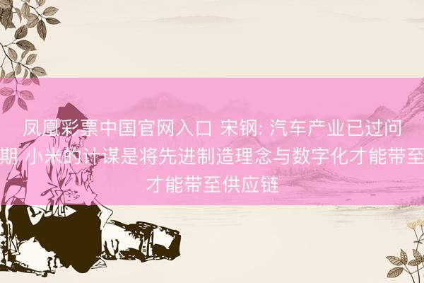 凤凰彩票中国官网入口 宋钢: 汽车产业已过问微利时期 小米的计谋是将先进制造理念与数字化才能带至供应链