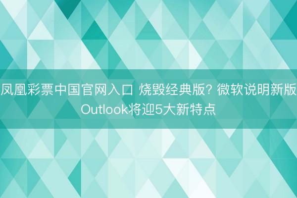 凤凰彩票中国官网入口 烧毁经典版? 微软说明新版Outlook将迎5大新特点