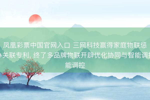 凤凰彩票中国官网入口 三网科技赢得家庭物联惩办关联专利， 终了多品牌物联开辟优化协同与智能调控