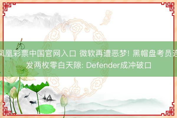凤凰彩票中国官网入口 微软再遭恶梦! 黑帽盘考员连发两枚零白天隙: Defender成冲破口