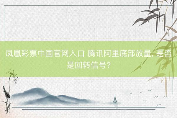 凤凰彩票中国官网入口 腾讯阿里底部放量， 是否是回转信号?