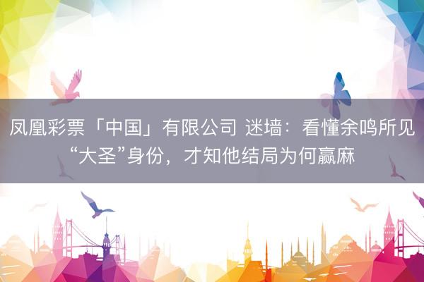 凤凰彩票「中国」有限公司 迷墙：看懂余鸣所见“大圣”身份，才知他结局为何赢麻