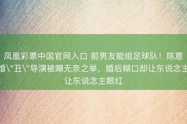 凤凰彩票中国官网入口 前男友能组足球队！陈意涵闪婚