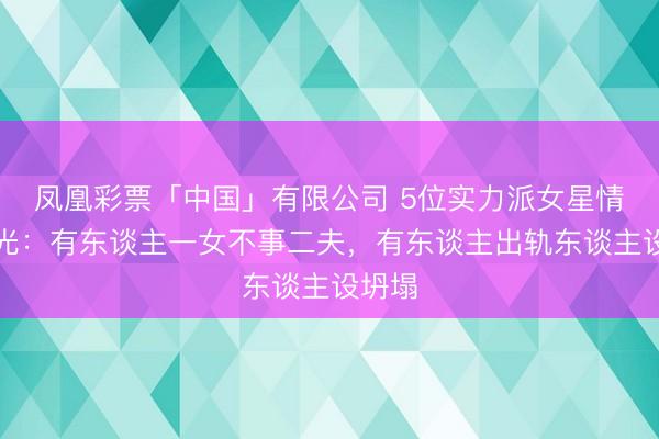凤凰彩票「中国」有限公司 5位实力派女星情史曝光：有东谈主一女不事二夫，有东谈主出轨东谈主设坍塌