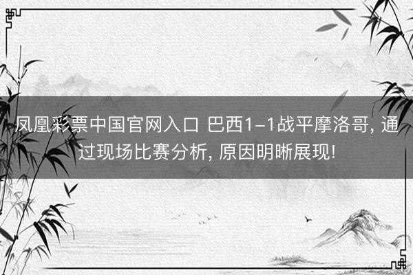 凤凰彩票中国官网入口 巴西1-1战平摩洛哥, 通过现场比赛分析, 原因明晰展现!