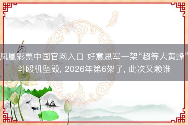 凤凰彩票中国官网入口 好意思军一架“超等大黄蜂”斗殴机坠毁, 2026年第6架了, 此次又赖谁