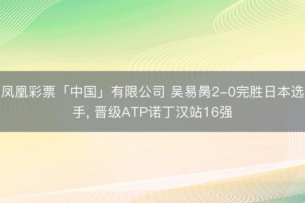 凤凰彩票「中国」有限公司 吴易昺2-0完胜日本选手, 晋级ATP诺丁汉站16强