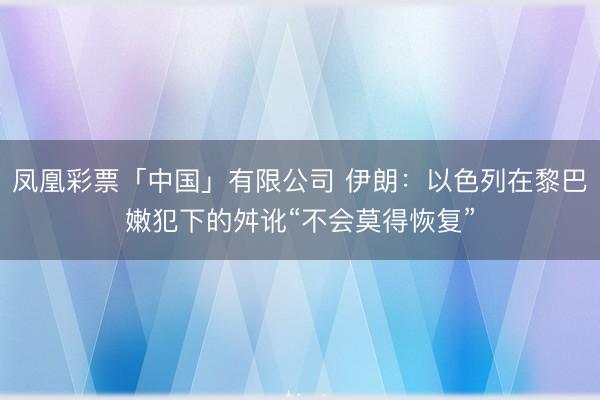 凤凰彩票「中国」有限公司 伊朗：以色列在黎巴嫩犯下的舛讹“不会莫得恢复”