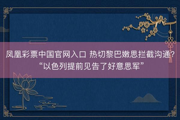凤凰彩票中国官网入口 热切黎巴嫩思拦截沟通? “以色列提前见告了好意思军”
