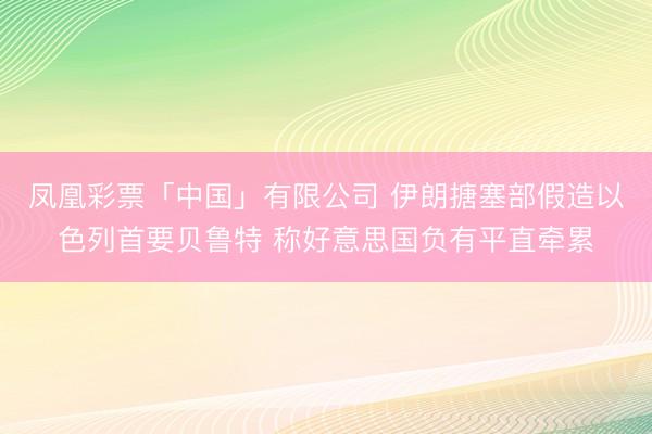 凤凰彩票「中国」有限公司 伊朗搪塞部假造以色列首要贝鲁特 称好意思国负有平直牵累