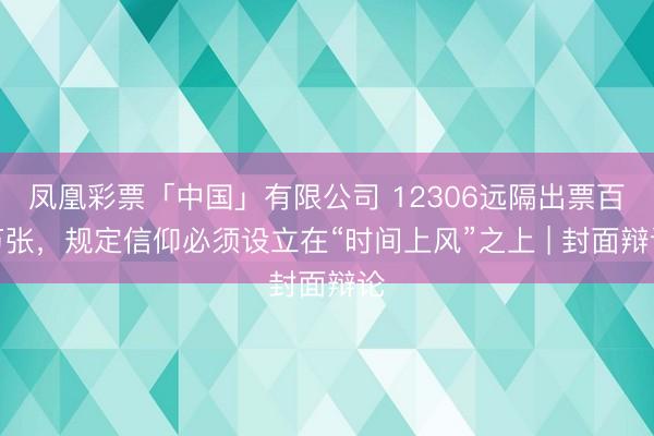 凤凰彩票「中国」有限公司 12306远隔出票百万张，规定信仰必须设立在“时间上风”之上 | 封面辩论