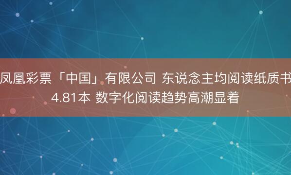 凤凰彩票「中国」有限公司 东说念主均阅读纸质书4.81本 数字化阅读趋势高潮显着