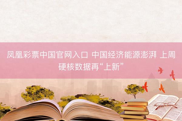 凤凰彩票中国官网入口 中国经济能源澎湃 上周硬核数据再“上新”
