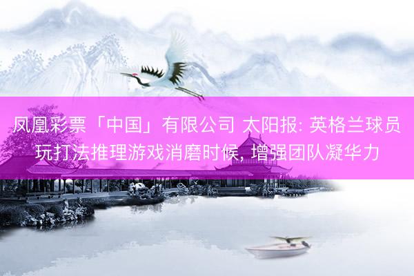 凤凰彩票「中国」有限公司 太阳报: 英格兰球员玩打法推理游戏消磨时候， 增强团队凝华力