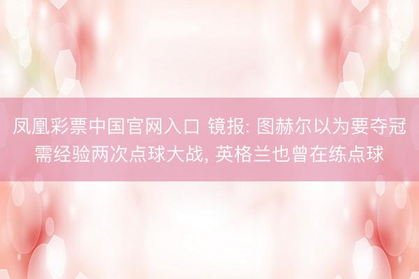凤凰彩票中国官网入口 镜报: 图赫尔以为要夺冠需经验两次点球大战， 英格兰也曾在练点球