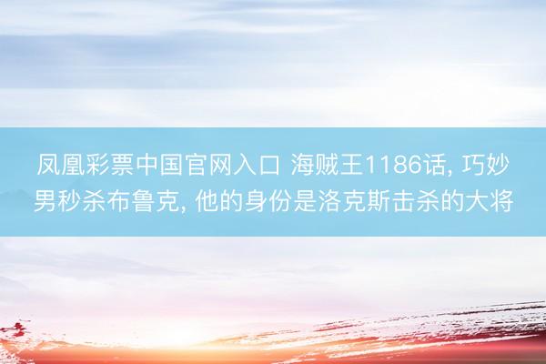 凤凰彩票中国官网入口 海贼王1186话， 巧妙男秒杀布鲁克， 他的身份是洛克斯击杀的大将