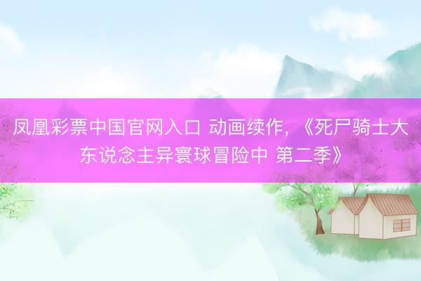 凤凰彩票中国官网入口 动画续作， 《死尸骑士大东说念主异寰球冒险中 第二季》