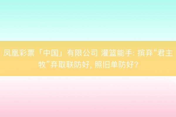 凤凰彩票「中国」有限公司 灌篮能手: 摈弃“君主牧”弃取联防好， 照旧单防好?