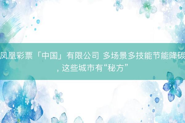 凤凰彩票「中国」有限公司 多场景多技能节能降碳， 这些城市有“秘方”