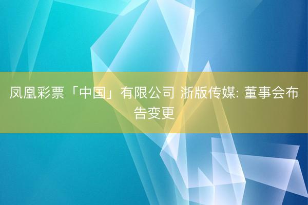 凤凰彩票「中国」有限公司 浙版传媒: 董事会布告变更