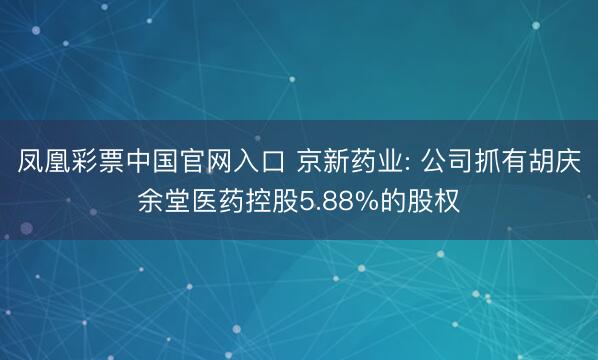 凤凰彩票中国官网入口 京新药业: 公司抓有胡庆余堂医药控股5.88%的股权