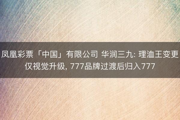 凤凰彩票「中国」有限公司 华润三九: 理洫王变更仅视觉升级, 777品牌过渡后归入777