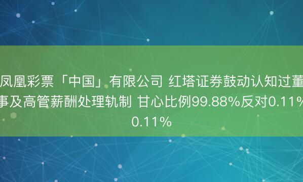 凤凰彩票「中国」有限公司 红塔证券鼓动认知过董事及高管薪酬处理轨制 甘心比例99.88%反对0.11%