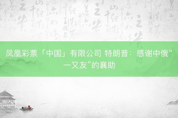 凤凰彩票「中国」有限公司 特朗普：感谢中俄“一又友”的襄助
